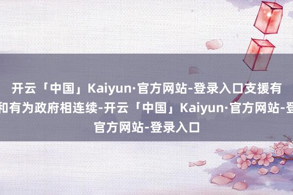 开云「中国」Kaiyun·官方网站-登录入口支援有用阛阓和有为政府相连续-开云「中国」Kaiyun·官方网站-登录入口