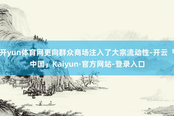 开yun体育网更向群众商场注入了大宗流动性-开云「中国」Kaiyun·官方网站-登录入口