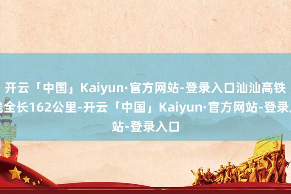 开云「中国」Kaiyun·官方网站-登录入口汕汕高铁正线全长162公里-开云「中国」Kaiyun·官方网站-登录入口