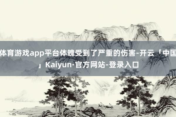 体育游戏app平台体魄受到了严重的伤害-开云「中国」Kaiyun·官方网站-登录入口