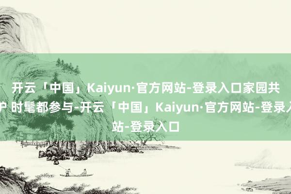 开云「中国」Kaiyun·官方网站-登录入口家园共看护 时髦都参与-开云「中国」Kaiyun·官方网站-登录入口