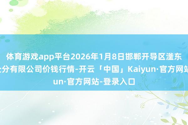 体育游戏app平台2026年1月8日邯郸开导区滏东当代农业处分有限公司价钱行情-开云「中国」Kaiyun·官方网站-登录入口