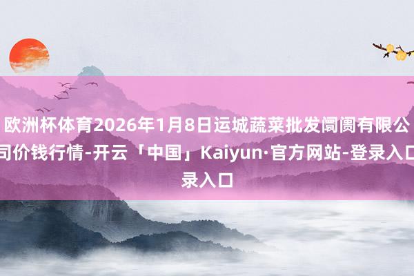 欧洲杯体育2026年1月8日运城蔬菜批发阛阓有限公司价钱行情-开云「中国」Kaiyun·官方网站-登录入口