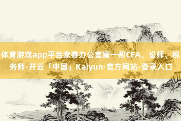 体育游戏app平台家眷办公室雇一帮CFA、讼师、税务师-开云「中国」Kaiyun·官方网站-登录入口
