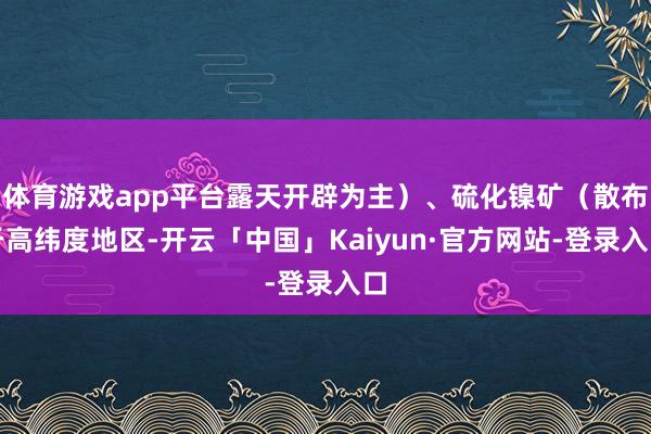体育游戏app平台露天开辟为主）、硫化镍矿（散布于高纬度地区-开云「中国」Kaiyun·官方网站-登录入口