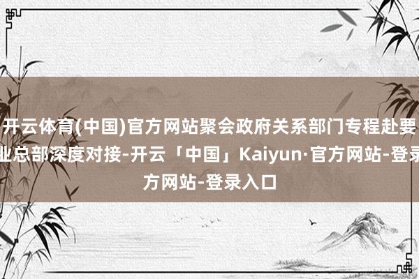 开云体育(中国)官方网站聚会政府关系部门专程赴要点企业总部深度对接-开云「中国」Kaiyun·官方网站-登录入口