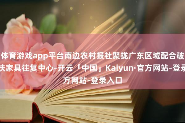 体育游戏app平台南边农村报社聚拢广东区域配合破钞帮扶家具往复中心-开云「中国」Kaiyun·官方网站-登录入口