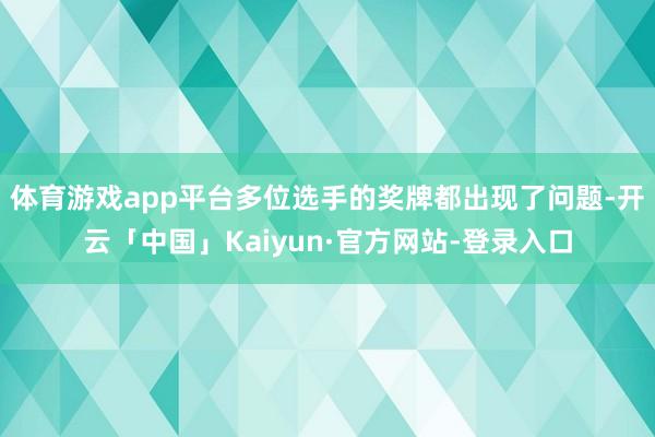 体育游戏app平台多位选手的奖牌都出现了问题-开云「中国」Kaiyun·官方网站-登录入口