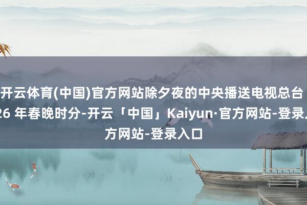 开云体育(中国)官方网站除夕夜的中央播送电视总台 2026 年春晚时分-开云「中国」Kaiyun·官方网站-登录入口