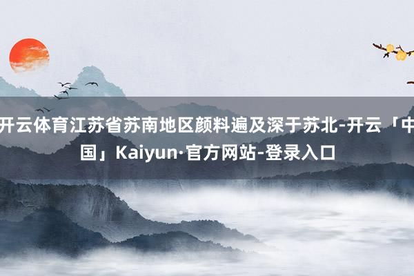 开云体育江苏省苏南地区颜料遍及深于苏北-开云「中国」Kaiyun·官方网站-登录入口