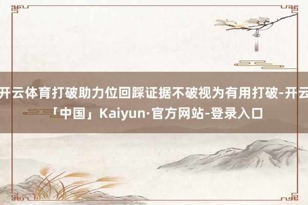 开云体育打破助力位回踩证据不破视为有用打破-开云「中国」Kaiyun·官方网站-登录入口